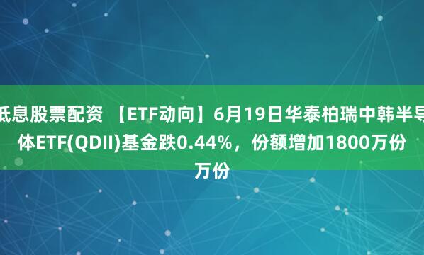 低息股票配资 【ETF动向】6月19日华泰柏瑞中韩半导体ETF(QDII)基金跌0.44%，份额增加1800万份