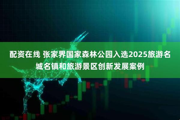 配资在线 张家界国家森林公园入选2025旅游名城名镇和旅游景区创新发展案例