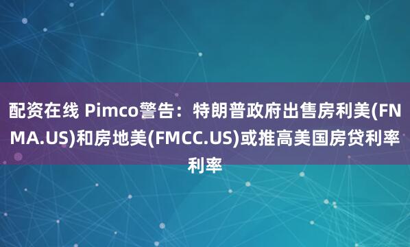 配资在线 Pimco警告：特朗普政府出售房利美(FNMA.US)和房地美(FMCC.US)或推高美国房贷利率