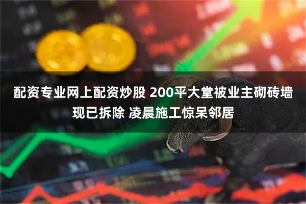配资专业网上配资炒股 200平大堂被业主砌砖墙现已拆除 凌晨施工惊呆邻居