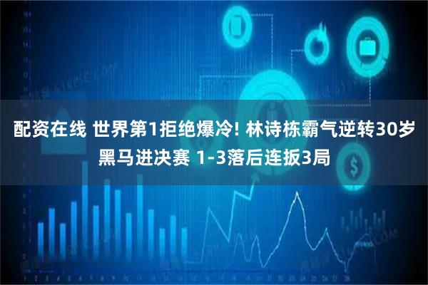 配资在线 世界第1拒绝爆冷! 林诗栋霸气逆转30岁黑马进决赛 1-3落后连扳3局