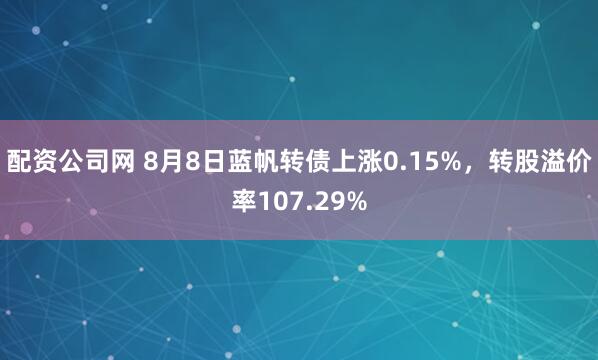配资公司网 8月8日蓝帆转债上涨0.15%，转股溢价率107.29%