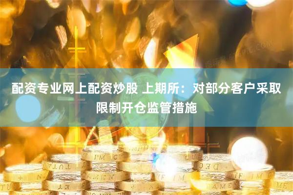 配资专业网上配资炒股 上期所：对部分客户采取限制开仓监管措施