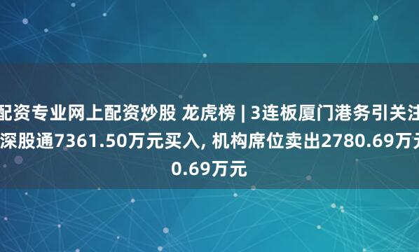 配资专业网上配资炒股 龙虎榜 | 3连板厦门港务引关注, 深股通7361.50万元买入, 机构席位卖出2780.69万元