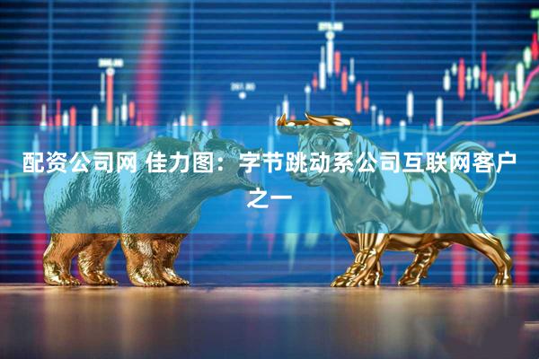 配资公司网 佳力图：字节跳动系公司互联网客户之一