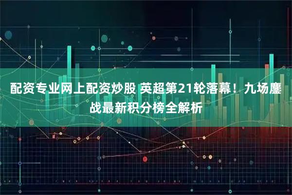 配资专业网上配资炒股 英超第21轮落幕！九场鏖战最新积分榜全解析